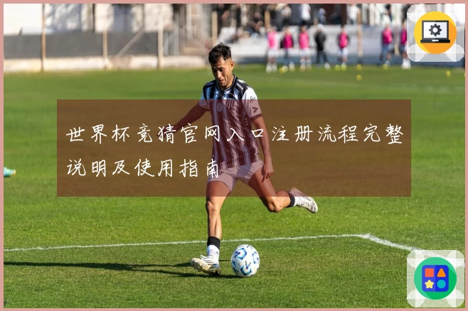 世界杯竞猜官网入口注册流程完整说明及使用指南