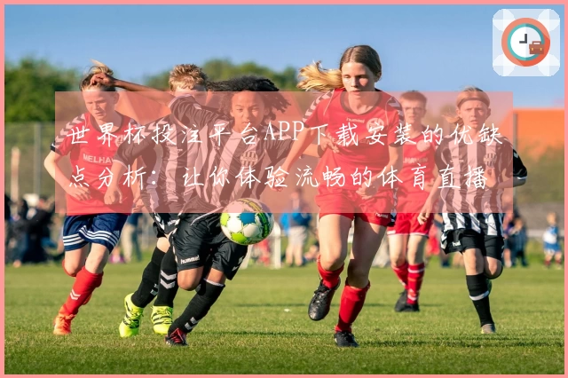 世界杯投注平台APP下载安装的优缺点分析：让你体验流畅的体育直播新选择