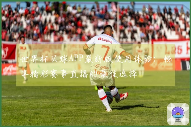 世界杯买球APP最新版使用体验：畅享精彩赛事直播的最佳选择
