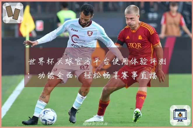 世界杯买球官方平台使用体验评测：功能全面，轻松畅享赛事直播
