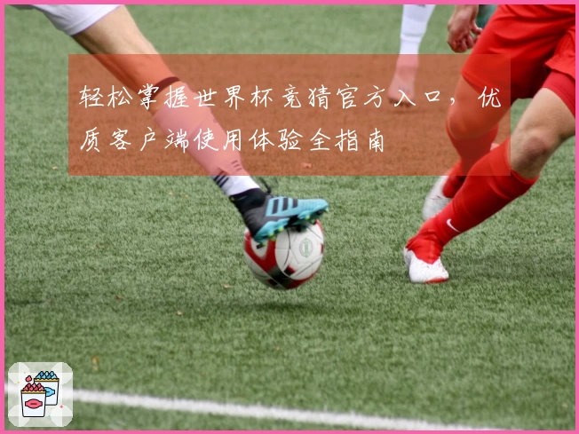轻松掌握世界杯竞猜官方入口，优质客户端使用体验全指南