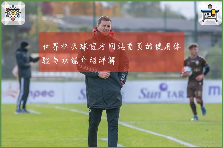 世界杯买球官方网站首页的使用体验与功能介绍详解