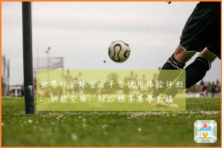 世界杯买球官方平台使用体验评测：功能全面，轻松畅享赛事直播