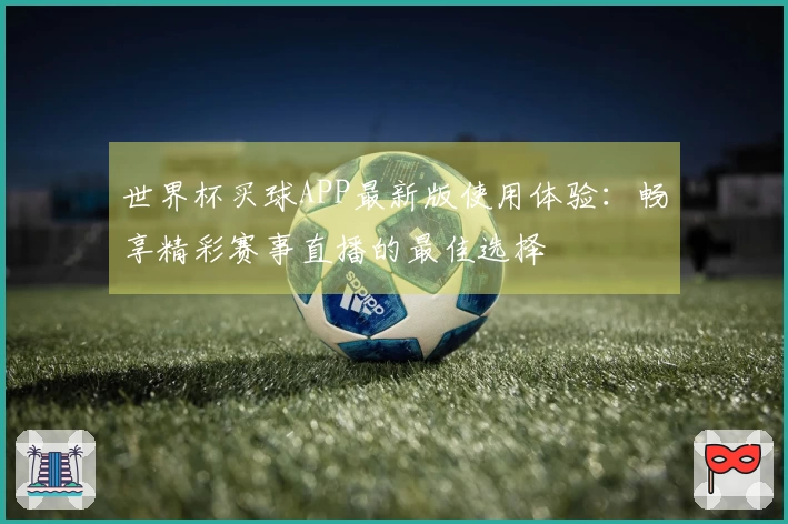 世界杯买球APP最新版使用体验：畅享精彩赛事直播的最佳选择