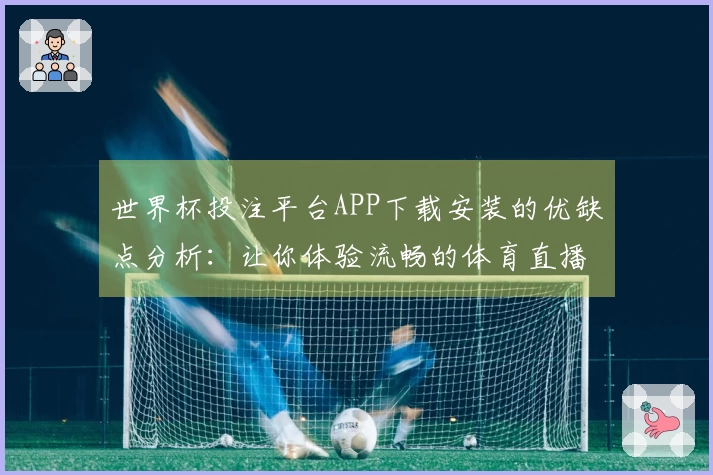 世界杯投注平台APP下载安装的优缺点分析：让你体验流畅的体育直播新选择